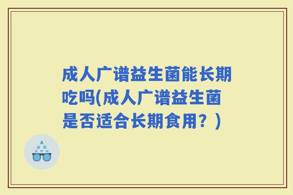 成人广谱益生菌能长期吃吗(成人广谱益生菌是否适合长期食用?) 成人广谱益生菌能长期吃吗(成人广谱益生菌是否适合长期食用?)