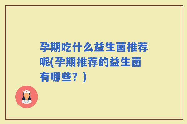 孕期吃什么益生菌推荐呢(孕期推荐的益生菌有哪些？)