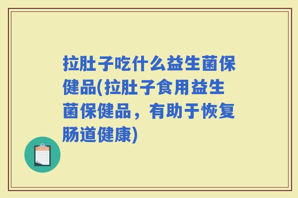 拉肚子吃什么益生菌保健品(拉肚子食用益生菌保健品,有助于恢复肠道健康) 拉肚子吃什么益生菌保健品(拉肚子食用益生菌保健品,有助于恢复肠道健康)