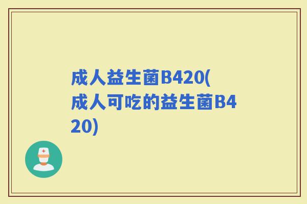 成人益生菌B420(成人可吃的益生菌B420) 成人益生菌B420(成人可吃的益生菌B420)