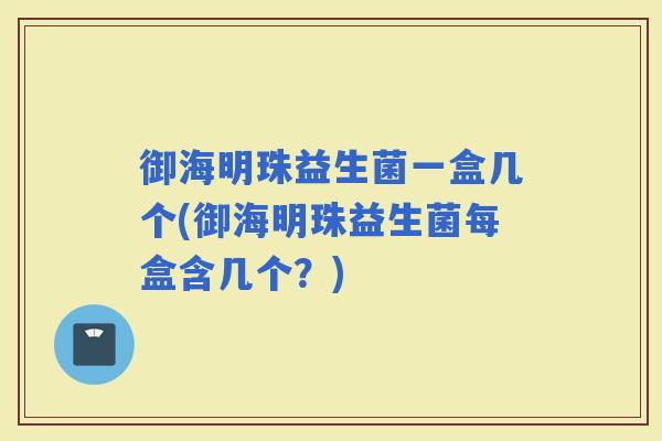 御海明珠益生菌一盒几个(御海明珠益生菌每盒含几个?) 御海明珠益生菌一盒几个(御海明珠益生菌每盒含几个?)