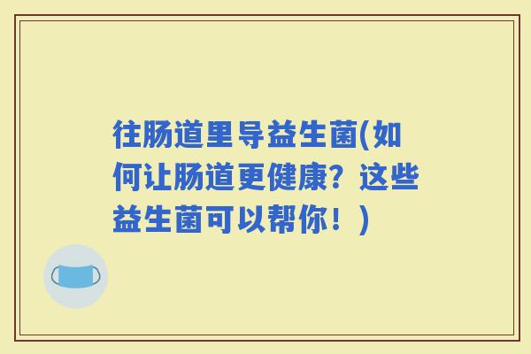 往肠道里导益生菌(如何让肠道更健康？这些益生菌可以帮你！)