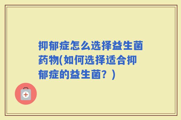 症怎么选择益生菌(如何选择适合症的益生菌?) 症怎么选择益生菌(如何选择适合症的益生菌?)