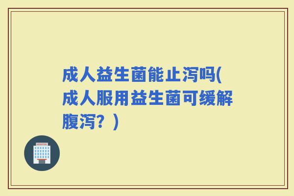 成人益生菌能止泻吗(成人服用益生菌可缓解?) 成人益生菌能止泻吗(成人服用益生菌可缓解?)
