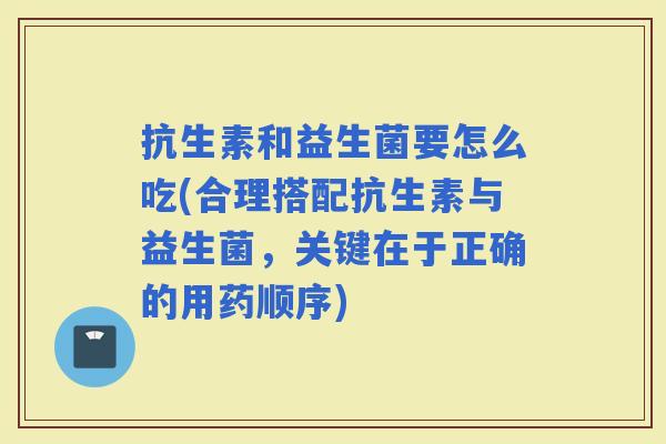 抗生素和益生菌要怎么吃(合理搭配抗生素与益生菌,关键在于正确的用药顺序) 抗生素和益生菌要怎么吃(合理搭配抗生素与益生菌,关键在于正确的用药顺序)