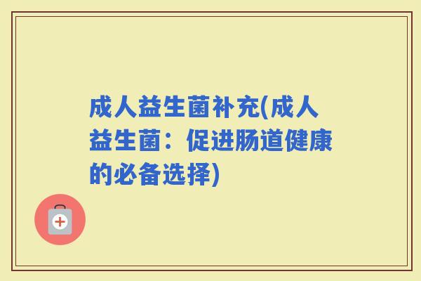 成人益生菌补充(成人益生菌:促进肠道健康的必备选择) 成人益生菌补充(成人益生菌:促进肠道健康的必备选择)