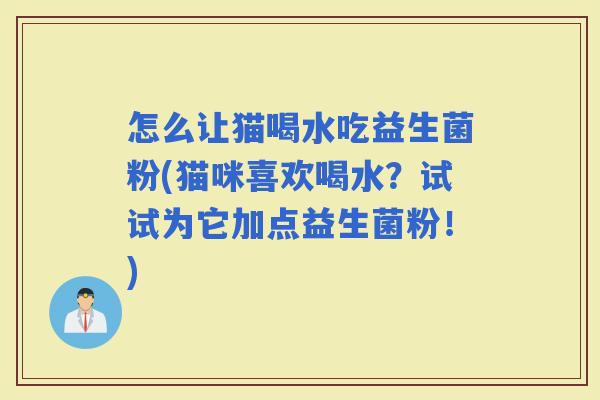 怎么让猫喝水吃益生菌粉(猫咪喜欢喝水?试试为它加点益生菌粉!) 怎么让猫喝水吃益生菌粉(猫咪喜欢喝水?试试为它加点益生菌粉!)