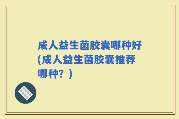 成人益生菌胶囊哪种好(成人益生菌胶囊推荐哪种?) 成人益生菌胶囊哪种好(成人益生菌胶囊推荐哪种?)