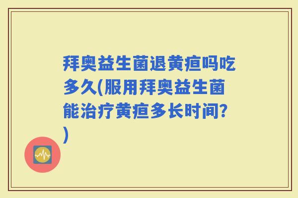 拜奥益生菌退黄疸吗吃多久(服用拜奥益生菌能黄疸多长时间?) 拜奥益生菌退黄疸吗吃多久(服用拜奥益生菌能黄疸多长时间?)