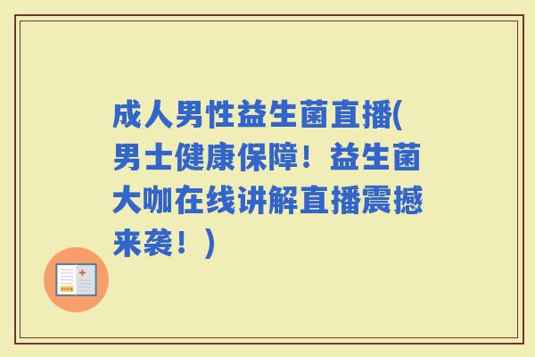 成人男性益生菌直播(男士健康保障!益生菌大咖在线讲解直播震撼来袭!) 成人男性益生菌直播(男士健康保障!益生菌大咖在线讲解直播震撼来袭!)