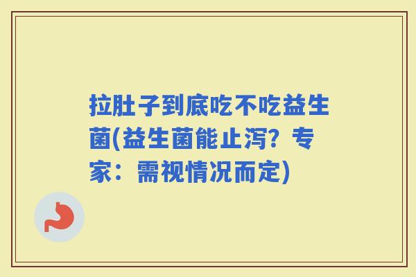 拉肚子到底吃不吃益生菌(益生菌能止泻?专家:需视情况而定) 拉肚子到底吃不吃益生菌(益生菌能止泻?专家:需视情况而定)