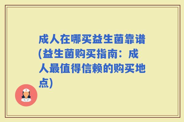 成人在哪买益生菌靠谱(益生菌购买指南:成人值得信赖的购买地点) 成人在哪买益生菌靠谱(益生菌购买指南:成人值得信赖的购买地点)
