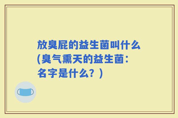 放臭屁的益生菌叫什么(臭气熏天的益生菌:名字是什么?) 放臭屁的益生菌叫什么(臭气熏天的益生菌:名字是什么?)
