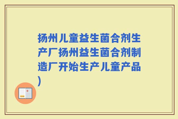 扬州儿童益生菌合剂生产厂扬州益生菌合剂制造厂开始生产儿童产品) 扬州儿童益生菌合剂生产厂扬州益生菌合剂制造厂开始生产儿童产品)