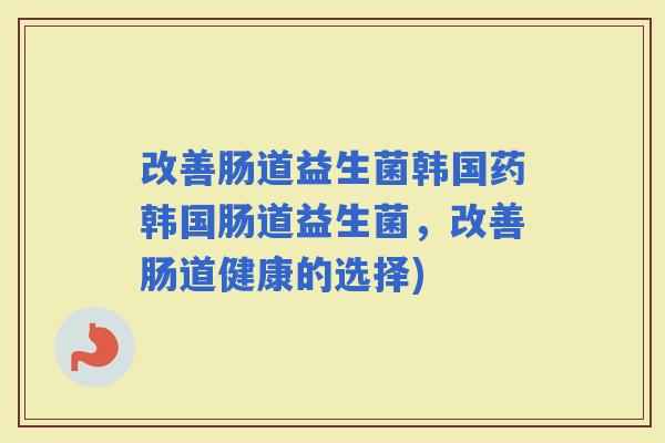 改善肠道益生菌韩国药韩国肠道益生菌,改善肠道健康的选择) 改善肠道益生菌韩国药韩国肠道益生菌,改善肠道健康的选择)