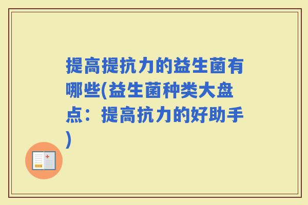 提高提抗力的益生菌有哪些(益生菌种类大盘点：提高抗力的好助手)