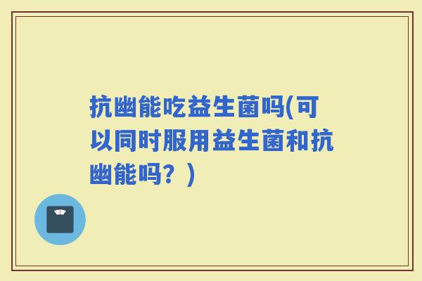 抗幽能吃益生菌吗(可以同时服用益生菌和抗幽能吗？)