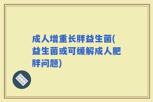成人增重长胖益生菌(益生菌或可缓解成人问题) 成人增重长胖益生菌(益生菌或可缓解成人问题)