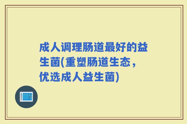 成人调理肠道好的益生菌(重塑肠道生态,优选成人益生菌) 成人调理肠道好的益生菌(重塑肠道生态,优选成人益生菌)