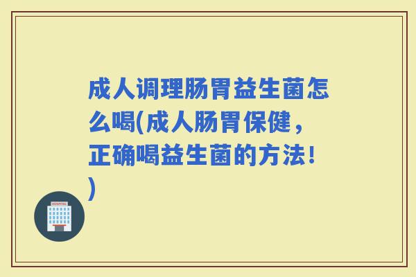 成人调理肠胃益生菌怎么喝(成人肠胃保健，正确喝益生菌的方法！)
