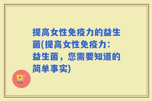提高女性力的益生菌(提高女性力:益生菌,您需要知道的简单事实) 提高女性力的益生菌(提高女性力:益生菌,您需要知道的简单事实)