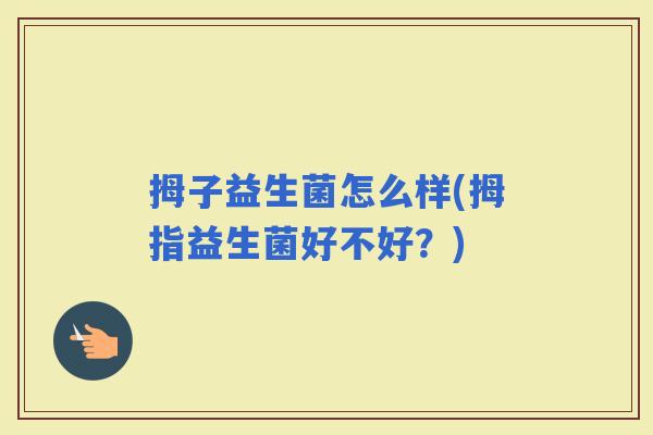 拇子益生菌怎么样(拇指益生菌好不好?) 拇子益生菌怎么样(拇指益生菌好不好?)
