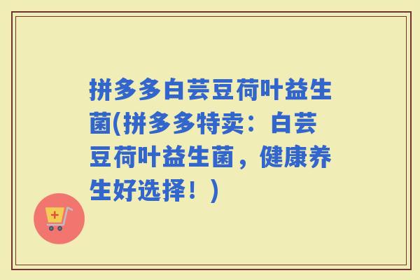 拼多多白芸豆荷叶益生菌(拼多多特卖:白芸豆荷叶益生菌,健康养生好选择!) 拼多多白芸豆荷叶益生菌(拼多多特卖:白芸豆荷叶益生菌,健康养生好选择!)