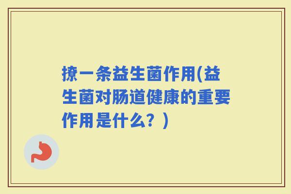 撩一条益生菌作用(益生菌对肠道健康的重要作用是什么?) 撩一条益生菌作用(益生菌对肠道健康的重要作用是什么?)