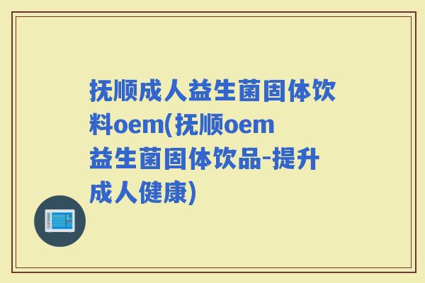 抚顺成人益生菌固体饮料oem(抚顺oem益生菌固体饮品-提升成人健康)