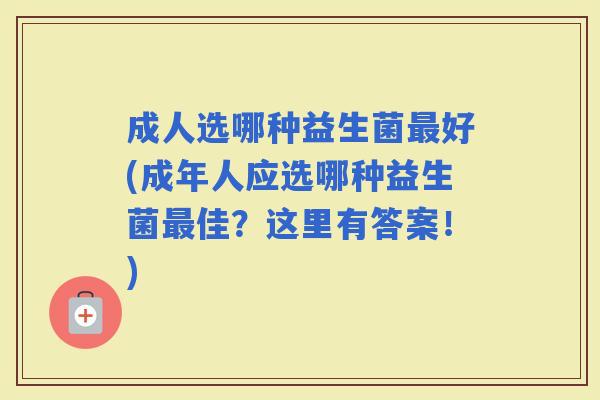 成人选哪种益生菌好(成年人应选哪种益生菌佳?这里有答案!) 成人选哪种益生菌好(成年人应选哪种益生菌佳?这里有答案!)