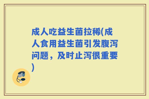 成人吃益生菌拉稀(成人食用益生菌引发问题,及时止泻很重要) 成人吃益生菌拉稀(成人食用益生菌引发问题,及时止泻很重要)