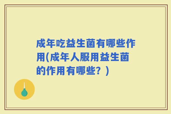 成年吃益生菌有哪些作用(成年人服用益生菌的作用有哪些?) 成年吃益生菌有哪些作用(成年人服用益生菌的作用有哪些?)