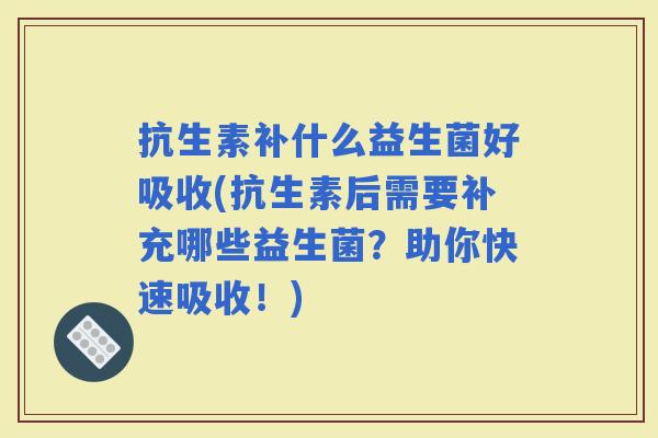 抗生素补什么益生菌好吸收(抗生素后需要补充哪些益生菌？助你快速吸收！)