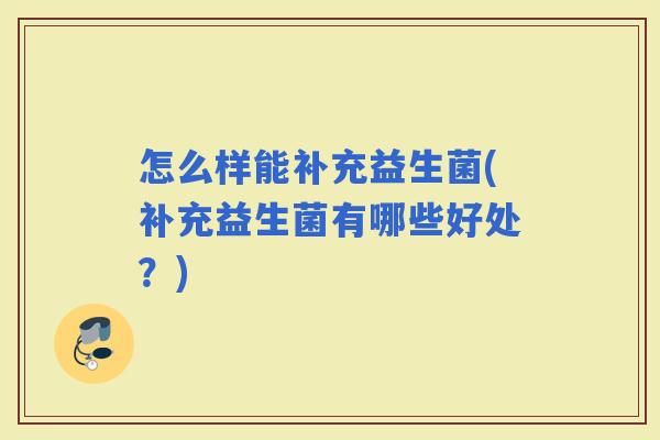 怎么样能补充益生菌(补充益生菌有哪些好处?) 怎么样能补充益生菌(补充益生菌有哪些好处?)
