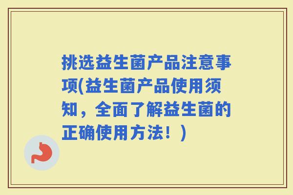 挑选益生菌产品注意事项(益生菌产品使用须知,全面了解益生菌的正确使用方法!) 挑选益生菌产品注意事项(益生菌产品使用须知,全面了解益生菌的正确使用方法!)