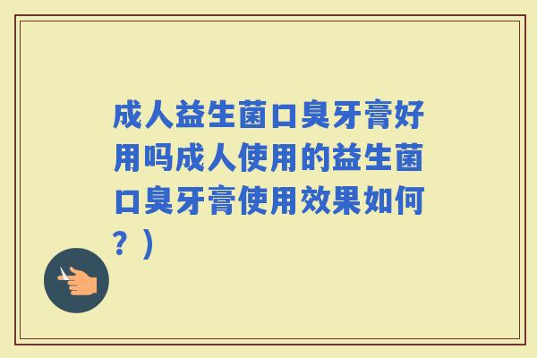 成人益生菌牙膏好用吗成人使用的益生菌牙膏使用效果如何?) 成人益生菌牙膏好用吗成人使用的益生菌牙膏使用效果如何?)
