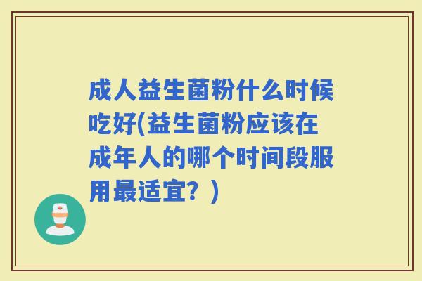 成人益生菌粉什么时候吃好(益生菌粉应该在成年人的哪个时间段服用适宜?) 成人益生菌粉什么时候吃好(益生菌粉应该在成年人的哪个时间段服用适宜?)