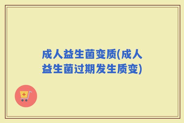 成人益生菌变质(成人益生菌过期发生质变) 成人益生菌变质(成人益生菌过期发生质变)
