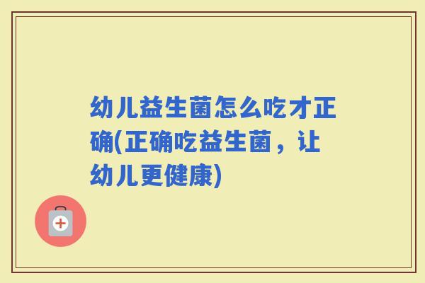 幼儿益生菌怎么吃才正确(正确吃益生菌，让幼儿更健康)