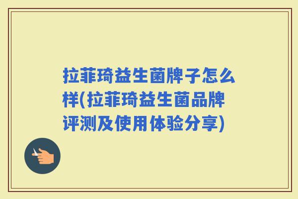 拉菲琦益生菌牌子怎么样(拉菲琦益生菌品牌评测及使用体验分享) 拉菲琦益生菌牌子怎么样(拉菲琦益生菌品牌评测及使用体验分享)
