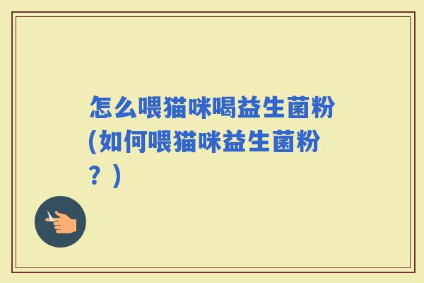 怎么喂猫咪喝益生菌粉(如何喂猫咪益生菌粉？)
