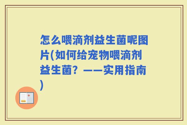 怎么喂滴剂益生菌呢图片(如何给宠物喂滴剂益生菌?——实用指南) 怎么喂滴剂益生菌呢图片(如何给宠物喂滴剂益生菌?——实用指南)