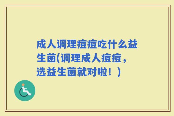 成人调理痘痘吃什么益生菌(调理成人痘痘,选益生菌就对啦!) 成人调理痘痘吃什么益生菌(调理成人痘痘,选益生菌就对啦!)
