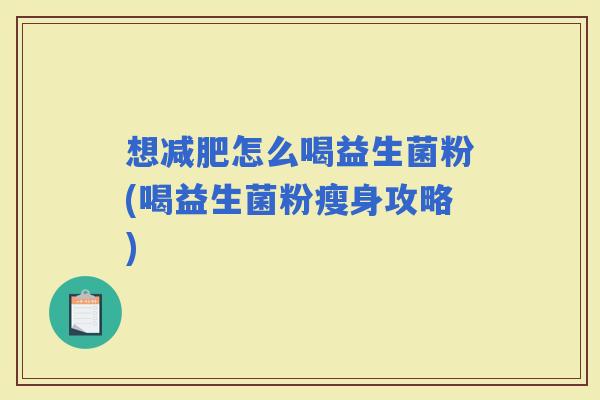 想怎么喝益生菌粉(喝益生菌粉瘦身攻略) 想怎么喝益生菌粉(喝益生菌粉瘦身攻略)