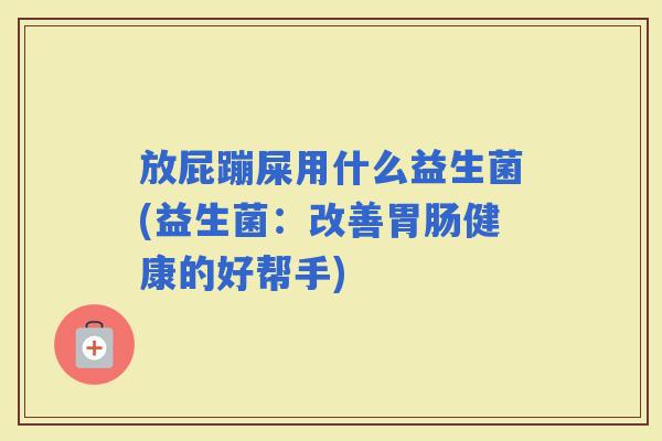 放屁蹦屎用什么益生菌(益生菌:改善健康的好帮手) 放屁蹦屎用什么益生菌(益生菌:改善健康的好帮手)
