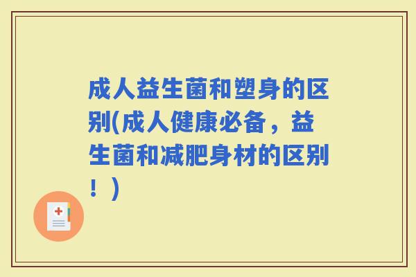 成人益生菌和塑身的区别(成人健康必备,益生菌和身材的区别!) 成人益生菌和塑身的区别(成人健康必备,益生菌和身材的区别!)