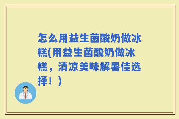 怎么用益生菌酸奶做冰糕(用益生菌酸奶做冰糕,清凉美味解暑佳选择!) 怎么用益生菌酸奶做冰糕(用益生菌酸奶做冰糕,清凉美味解暑佳选择!)