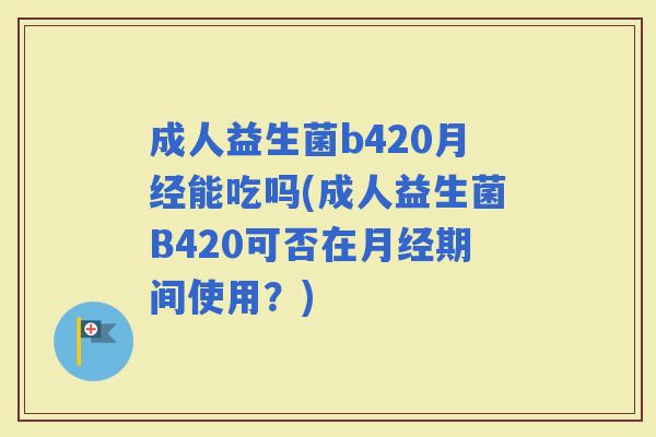 成人益生菌b420能吃吗(成人益生菌B420可否在期间使用?) 成人益生菌b420能吃吗(成人益生菌B420可否在期间使用?)