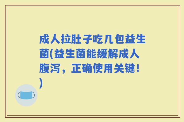 成人拉肚子吃几包益生菌(益生菌能缓解成人,正确使用关键!) 成人拉肚子吃几包益生菌(益生菌能缓解成人,正确使用关键!)