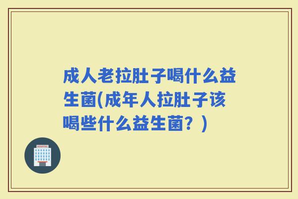 成人老拉肚子喝什么益生菌(成年人拉肚子该喝些什么益生菌?) 成人老拉肚子喝什么益生菌(成年人拉肚子该喝些什么益生菌?)